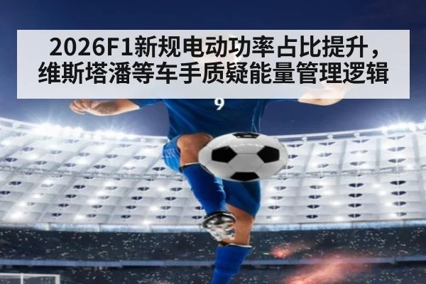 2026F1新规电动功率占比提升,维斯塔潘等车手质疑能量管理逻辑
