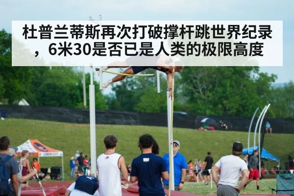 杜普兰蒂斯再次打破撑杆跳世界纪录,6米30是否已是人类的极限高度