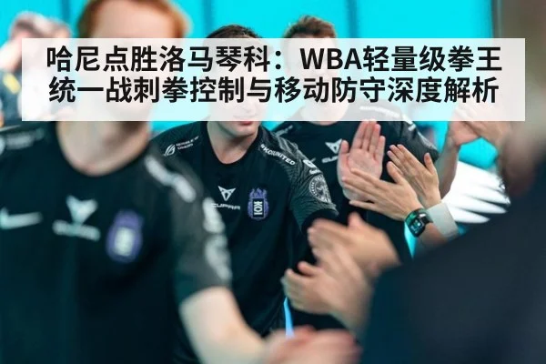 哈尼点胜洛马琴科:WBA轻量级拳王统一战刺拳控制与移动防守深度解析