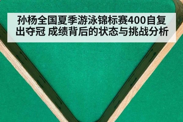 孙杨全国夏季游泳锦标赛400自复出夺冠 成绩背后的状态与挑战分析